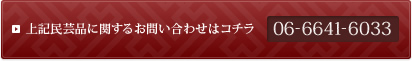 上記民芸品に関するお問い合わせはコチラ 06-6641-6033